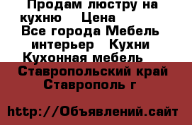 Продам люстру на кухню. › Цена ­ 2 000 - Все города Мебель, интерьер » Кухни. Кухонная мебель   . Ставропольский край,Ставрополь г.